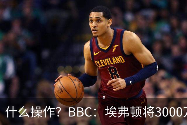 什么操作？BBC：埃弗顿将3000万镑签乔治，未激活2500万买断条款