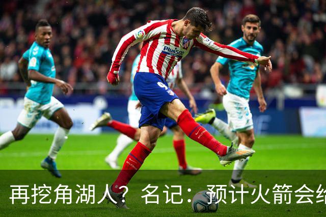 再挖角湖人？名记：预计火箭会给斯玛特开三年合同 均薪高于540万