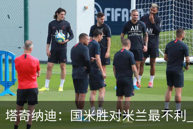 塔奇纳迪：国米胜对米兰最不利 两人将成胜负手