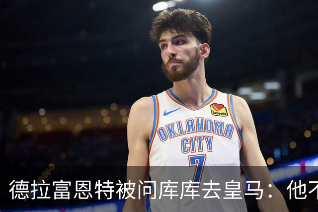 德拉富恩特被问库库去皇马：他不会因此分心 若他满意那我也一样