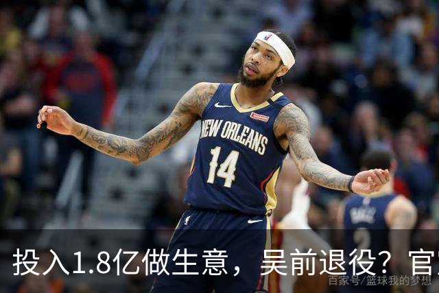 投入1.8亿做生意，吴前退役？官宣决定，合同已到期，妻子怒批浙江