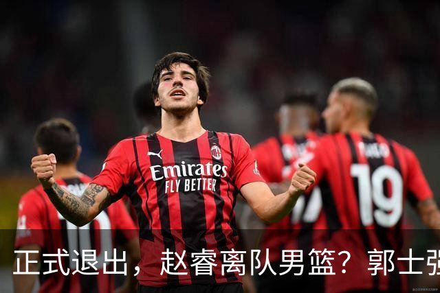 正式退出，赵睿离队男篮？郭士强发声，官宣决定，队长人选揭晓