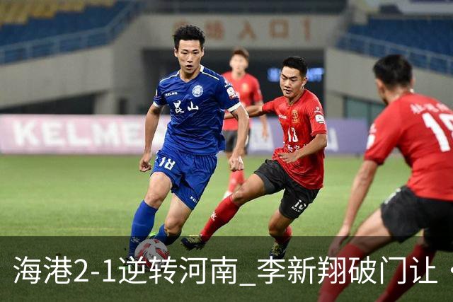 海港2-1逆转河南 李新翔破门让·克劳德制胜吾米提江送礼