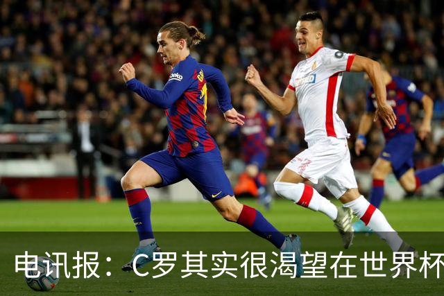 电讯报：C罗其实很渴望在世界杯取得成功，毕竟梅西已有大力神杯