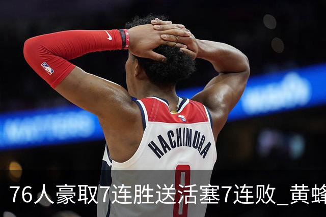 76人豪取7连胜送活塞7连败 黄蜂逆转战胜奇才